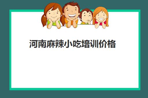 河南麻辣小吃培训价格(河南十大名小吃培训学校)