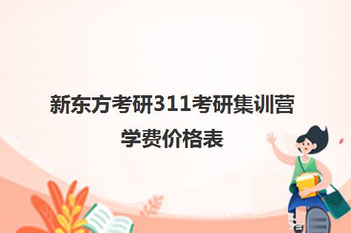 新东方考研311考研集训营学费价格表（新东方考研集训营有用吗）