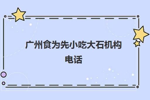 广州食为先小吃大石机构电话(食为先小吃培训收费)