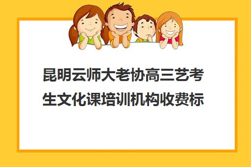 昆明云师大老协高三艺考生文化课培训机构收费标准一览表(云南艺考文化课集训学校哪里