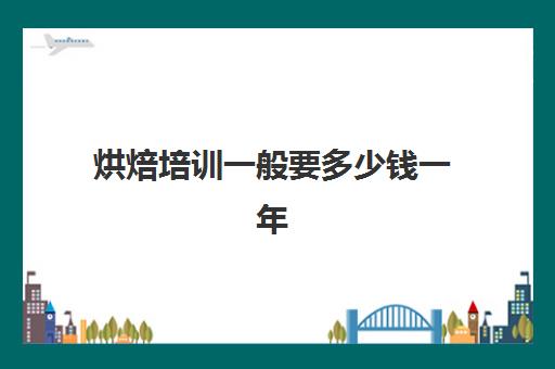 烘焙培训一般要多少钱一年(正规学烘焙学费价格表)