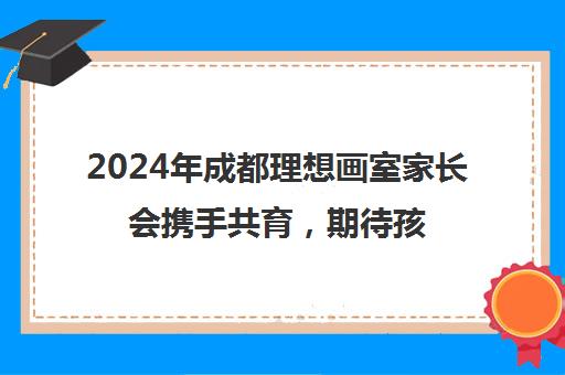 2024年成都理想画室家长会携手共育，期待孩子们绚烂绽放