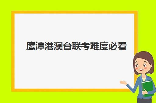 鹰潭港澳台联考难度必看(港澳台联考500分难吗)