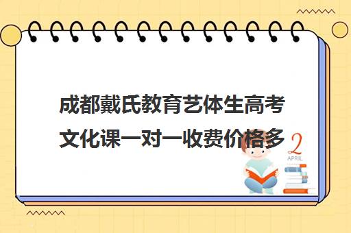 成都戴氏教育艺体生高考文化课一对一收费价格多少钱（成都艺考培训机构排名前十）