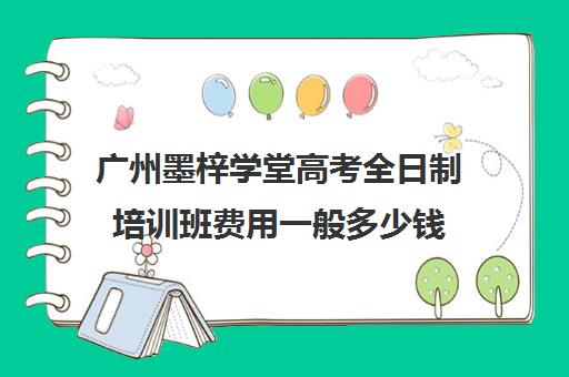 广州墨梓学堂高考全日制培训班费用一般多少钱(广州艺考培训学校前十)