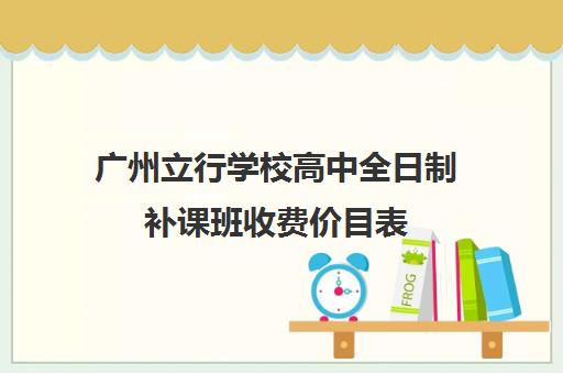 广州立行学校高中全日制补课班收费价目表(1对1补课一般多少钱)