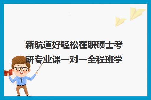 新航道好轻松在职硕士考研专业课一对一全程班学费贵吗（在职研究生哪个培训机构好）