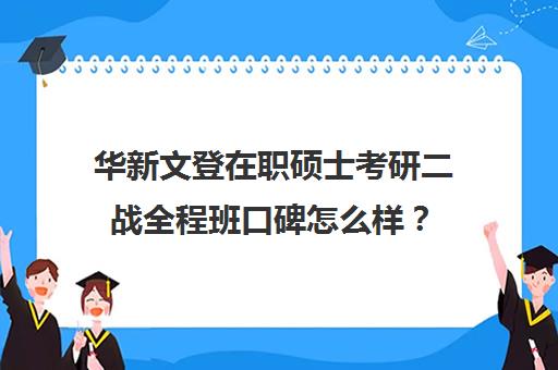 华新文登在职硕士考研二战全程班口碑怎么样？（双证在职研究生好考吗）