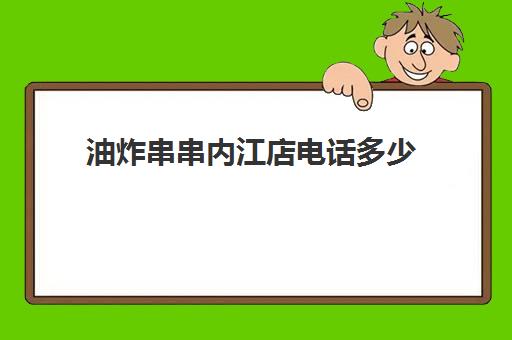 油炸串串内江店电话多少(内江之了火锅三店电话)