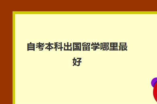 自考本科出国留学哪里最好(自考本科最容易专业)