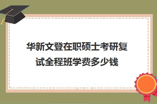 华新文登在职硕士考研复试全程班学费多少钱（全职考研和在职考研的区别）