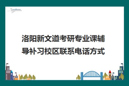 洛阳新文道考研专业课辅导补习校区联系电话方式