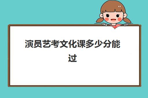 演员艺考文化课多少分能过(艺考满分300导演一般考多少分)