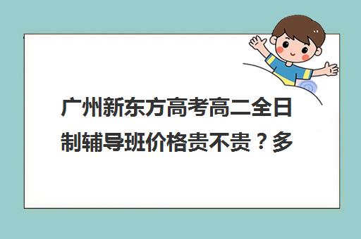 广州新东方高考高二全日制辅导班价格贵不贵？多少钱一年(高三培训机构学费一般多少)