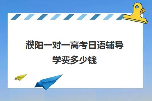 濮阳一对一高考日语辅导学费多少钱(高考学日语大概费用)