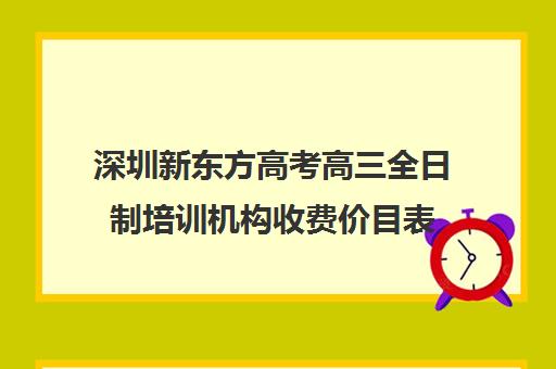 深圳新东方高考高三全日制培训机构收费价目表(高三全日制学校及费用)