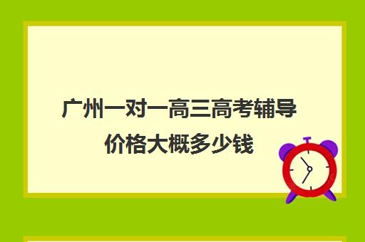 广州一对一高三高考辅导价格大概多少钱(高三培训机构学费一般多少)