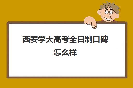 西安学大高考全日制口碑怎么样(西安比较好考大学)