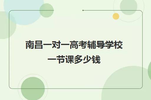 南昌一对一高考辅导学校一节课多少钱(南昌大学生家教一对一收费标准)