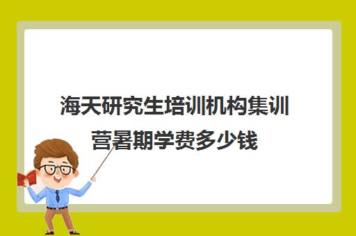 海天研究生培训机构集训营暑期学费多少钱（考研集训营包吃住吗）