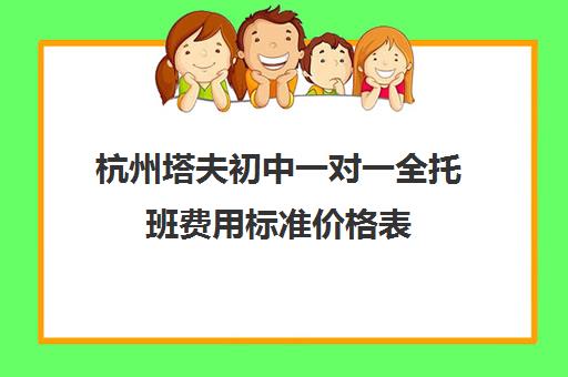 杭州塔夫初中一对一全托班费用标准价格表(杭州最好的补课机构)