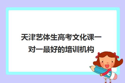 天津艺体生高考文化课一对一最好的培训机构(天津艺考培训机构排名)