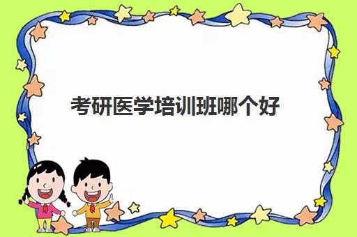 考研医学培训班哪个好(医学考研最好培训机构)