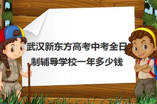 武汉新东方高考中考全日制辅导学校一年多少钱(新东方高三全托班费用大概)