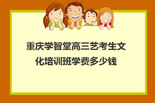 重庆学智堂高三艺考生文化培训班学费多少钱(重庆十大艺术培训学校)