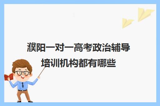 濮阳一对一高考政治辅导培训机构都有哪些(新东方高考培训怎么样)