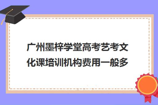 广州墨梓学堂高考艺考文化课培训机构费用一般多少钱(北京三大艺考培训机构)