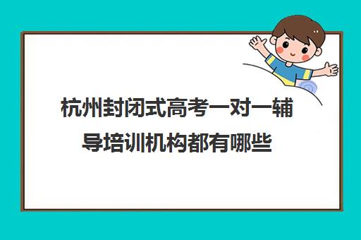 杭州封闭式高考一对一辅导培训机构都有哪些(杭州最好的高中培训班)