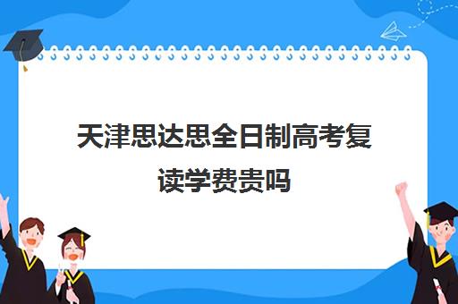 天津思达思全日制高考复读学费贵吗(天津高考复读生如何办理复读)