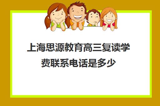 上海思源教育高三复读学费联系电话是多少（上海复读学校有哪些）