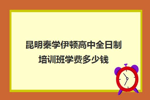 昆明秦学伊顿高中全日制培训班学费多少钱(伊顿学校怎么样)