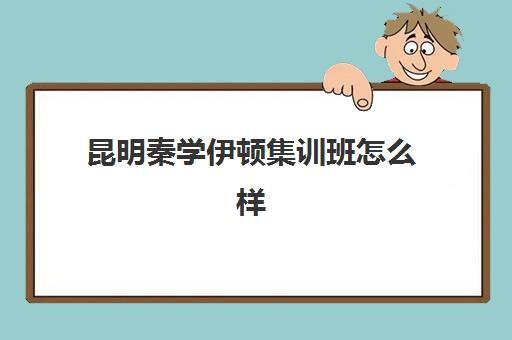 昆明秦学伊顿集训班怎么样(云南正规补课机构排名)