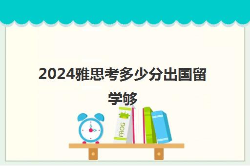 2024雅思考多少分出国留学够(考雅思多少分及格)