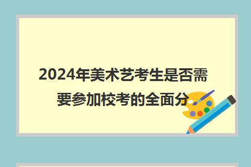 2024年美术艺考生是否需要参加校考全面分析