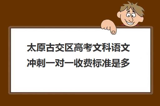 太原古交区高考文科语文冲刺一对一收费标准是多少补课多少钱一小时(高中补课一对一收