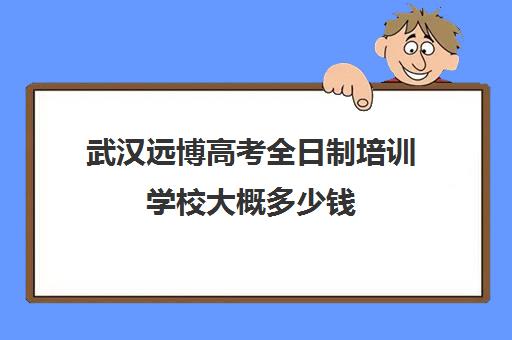 武汉远博高考全日制培训学校大概多少钱(武汉高三全日制的培训机构有哪些)