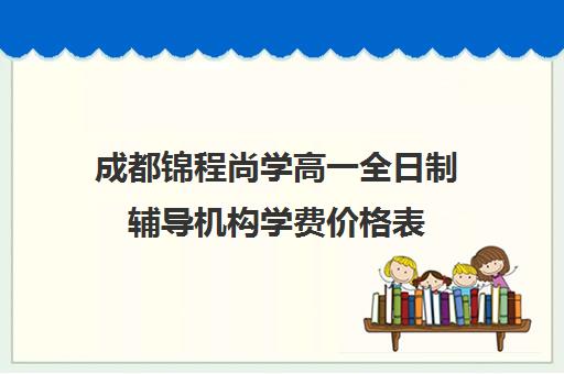 成都锦程尚学高一全日制辅导机构学费价格表(龙门尚学培训怎么收费)