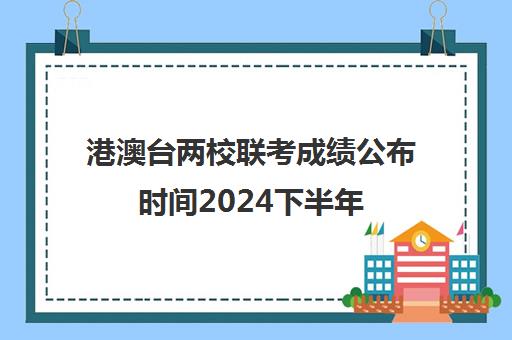 港澳台两校联考成绩公布时间2024下半年(港澳台联考会取消吗)