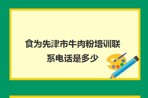 食为先津市牛肉粉培训联系电话是多少(学津市牛肉粉要多少钱)