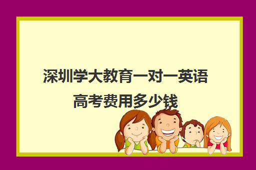 深圳学大教育一对一英语高考费用多少钱(深圳大学成人高考招生简章)