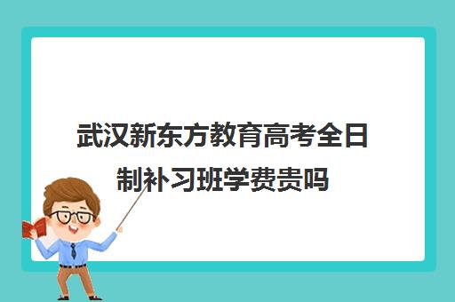 武汉新东方教育高考全日制补习班学费贵吗