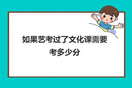 如果艺考过了文化课需要考多少分(艺考文化课要考什么)