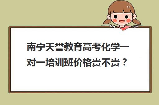 南宁天誉教育高考化学一对一培训班价格贵不贵？多少钱一年（网上一对一辅导哪家好又不