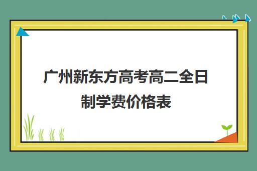 广州新东方高考高二全日制学费价格表(新东方高三全日制)