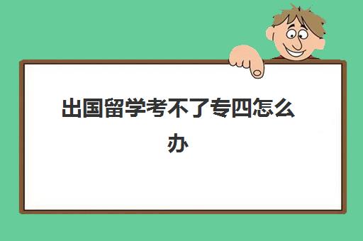 出国留学考不了专四怎么办(非英语专业如何考专四)