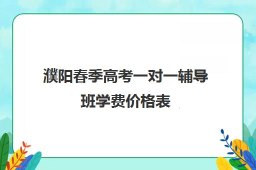 濮阳春季高考一对一辅导班学费价格表(濮阳艺考培训学校有哪些)